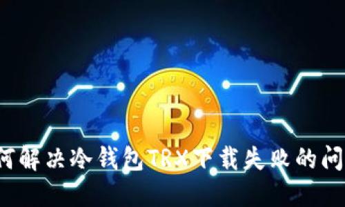 如何解决冷钱包TRX下载失败的问题？